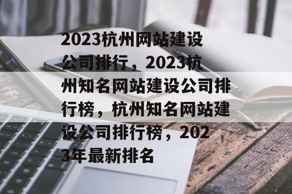 2023杭州网站建设公司排行，2023杭州知名网站建设公司排行榜，杭州知名网站建设公司排行榜，2023年最新排名