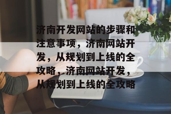 济南开发网站的步骤和注意事项，济南网站开发，从规划到上线的全攻略，济南网站开发，从规划到上线的全攻略