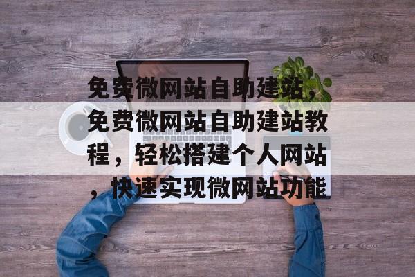 免费微网站自助建站，免费微网站自助建站教程，轻松搭建个人网站，快速实现微网站功能