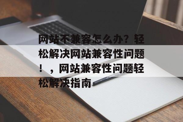 网站不兼容怎么办？轻松解决网站兼容性问题！，网站兼容性问题轻松解决指南