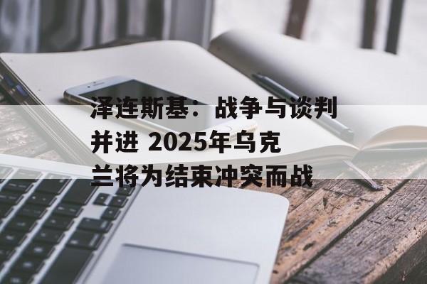 泽连斯基：战争与谈判并进 2025年乌克兰将为结束冲突而战