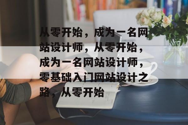从零开始，成为一名网站设计师，从零开始，成为一名网站设计师，零基础入门网站设计之路，从零开始
