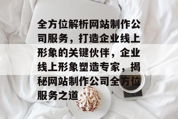 全方位解析网站制作公司服务，打造企业线上形象的关键伙伴，企业线上形象塑造专家，揭秘网站制作公司全方位服务之道