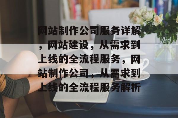 网站制作公司服务详解，网站建设，从需求到上线的全流程服务，网站制作公司，从需求到上线的全流程服务解析