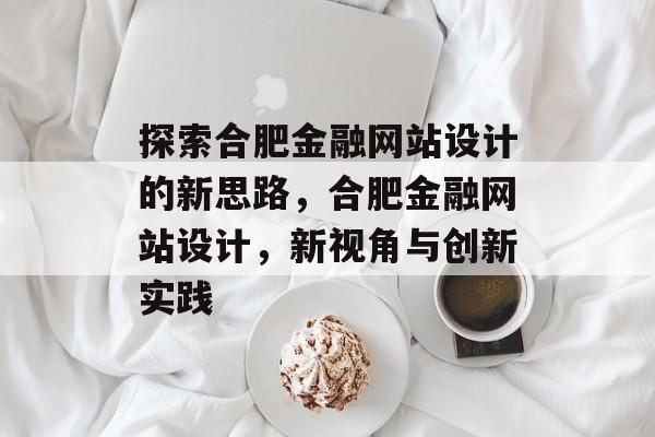 探索合肥金融网站设计的新思路，合肥金融网站设计，新视角与创新实践
