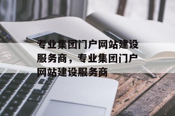 专业集团门户网站建设服务商，专业集团门户网站建设服务商