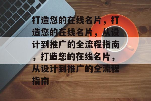 打造您的在线名片，打造您的在线名片，从设计到推广的全流程指南，打造您的在线名片，从设计到推广的全流程指南