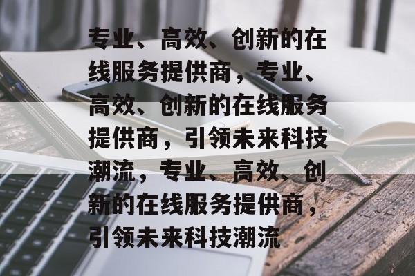 专业、高效、创新的在线服务提供商，专业、高效、创新的在线服务提供商，引领未来科技潮流，专业、高效、创新的在线服务提供商，引领未来科技潮流