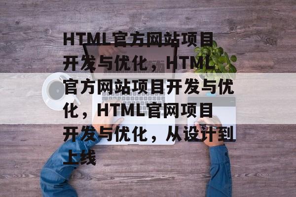 HTML官方网站项目开发与优化，HTML官方网站项目开发与优化，HTML官网项目开发与优化，从设计到上线