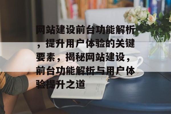 网站建设前台功能解析，提升用户体验的关键要素，揭秘网站建设，前台功能解析与用户体验提升之道