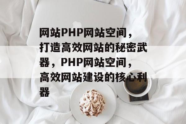 网站PHP网站空间，打造高效网站的秘密武器，PHP网站空间，高效网站建设的核心利器