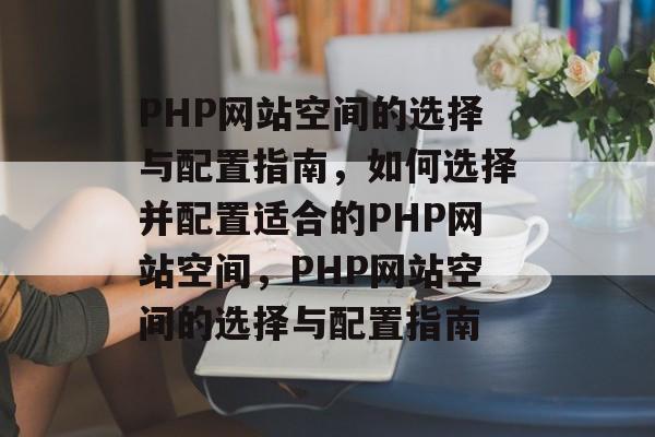 PHP网站空间的选择与配置指南，如何选择并配置适合的PHP网站空间，PHP网站空间的选择与配置指南