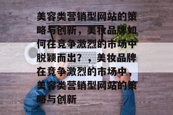 美容类营销型网站的策略与创新，美妆品牌如何在竞争激烈的市场中脱颖而出？，美妆品牌在竞争激烈的市场中，美容类营销型网站的策略与创新