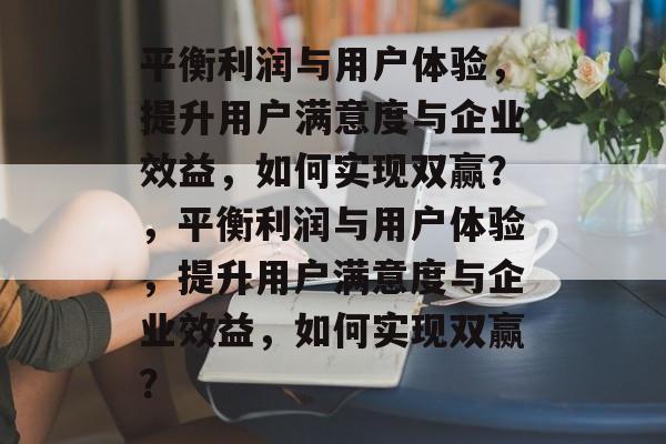 平衡利润与用户体验，提升用户满意度与企业效益，如何实现双赢？，平衡利润与用户体验，提升用户满意度与企业效益，如何实现双赢？