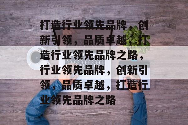 打造行业领先品牌，创新引领，品质卓越，打造行业领先品牌之路，行业领先品牌，创新引领，品质卓越，打造行业领先品牌之路
