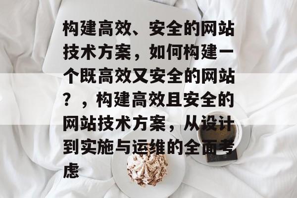 构建高效、安全的网站技术方案，如何构建一个既高效又安全的网站？，构建高效且安全的网站技术方案，从设计到实施与运维的全面考虑