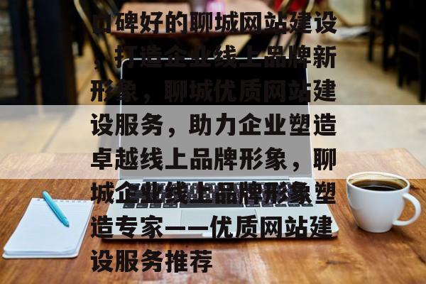 口碑好的聊城网站建设，打造企业线上品牌新形象，聊城优质网站建设服务，助力企业塑造卓越线上品牌形象，聊城企业线上品牌形象塑造专家——优质网站建设服务推荐
