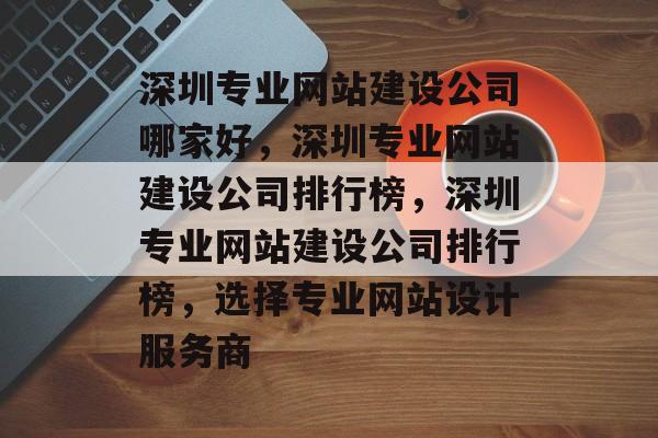 深圳专业网站建设公司哪家好，深圳专业网站建设公司排行榜，深圳专业网站建设公司排行榜，选择专业网站设计服务商