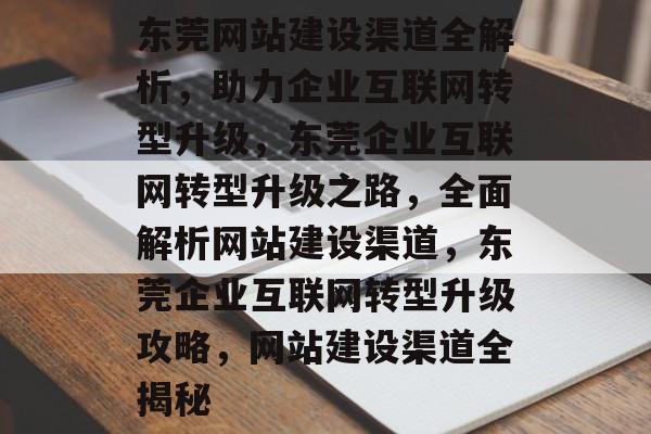 东莞网站建设渠道全解析，助力企业互联网转型升级，东莞企业互联网转型升级之路，全面解析网站建设渠道，东莞企业互联网转型升级攻略，网站建设渠道全揭秘