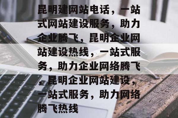 昆明建网站电话，一站式网站建设服务，助力企业腾飞，昆明企业网站建设热线，一站式服务，助力企业网络腾飞，昆明企业网站建设，一站式服务，助力网络腾飞热线