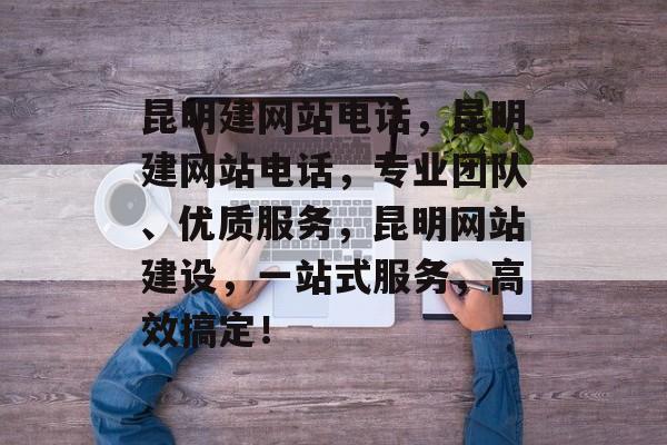 昆明建网站电话，昆明建网站电话，专业团队、优质服务，昆明网站建设，一站式服务，高效搞定！