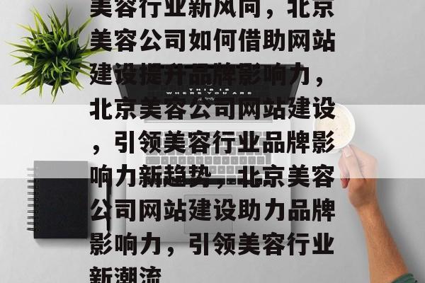 美容行业新风向，北京美容公司如何借助网站建设提升品牌影响力，北京美容公司网站建设，引领美容行业品牌影响力新趋势，北京美容公司网站建设助力品牌影响力，引领美容行业新潮流