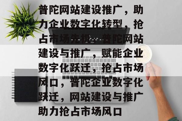 普陀网站建设推广，助力企业数字化转型，抢占市场先机，普陀网站建设与推广，赋能企业数字化跃迁，抢占市场风口，普陀企业数字化跃迁，网站建设与推广助力抢占市场风口