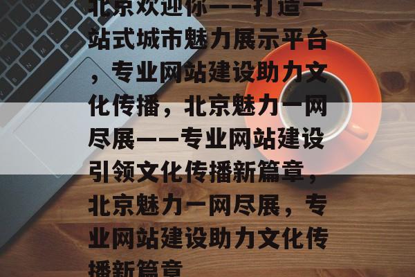 北京欢迎你——打造一站式城市魅力展示平台，专业网站建设助力文化传播，北京魅力一网尽展——专业网站建设引领文化传播新篇章，北京魅力一网尽展，专业网站建设助力文化传播新篇章