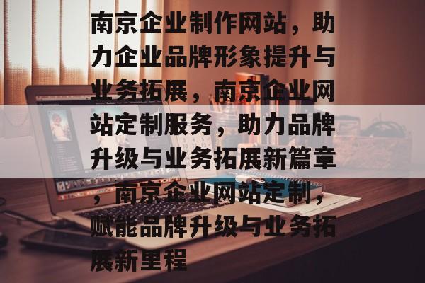 南京企业制作网站，助力企业品牌形象提升与业务拓展，南京企业网站定制服务，助力品牌升级与业务拓展新篇章，南京企业网站定制，赋能品牌升级与业务拓展新里程