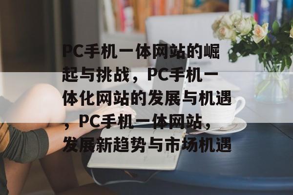 PC手机一体网站的崛起与挑战，PC手机一体化网站的发展与机遇，PC手机一体网站，发展新趋势与市场机遇