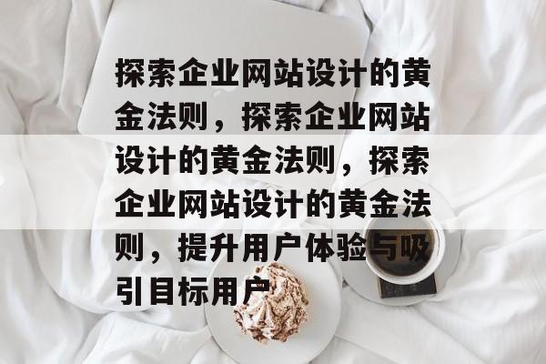 探索企业网站设计的黄金法则，探索企业网站设计的黄金法则，探索企业网站设计的黄金法则，提升用户体验与吸引目标用户