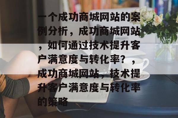 一个成功商城网站的案例分析，成功商城网站，如何通过技术提升客户满意度与转化率？，成功商城网站，技术提升客户满意度与转化率的策略