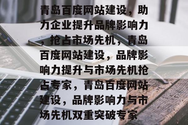青岛百度网站建设，助力企业提升品牌影响力，抢占市场先机，青岛百度网站建设，品牌影响力提升与市场先机抢占专家，青岛百度网站建设，品牌影响力与市场先机双重突破专家