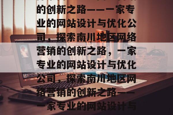 探索南川地区网络营销的创新之路——一家专业的网站设计与优化公司，探索南川地区网络营销的创新之路，一家专业的网站设计与优化公司，探索南川地区网络营销的创新之路——一家专业的网站设计与优化公司