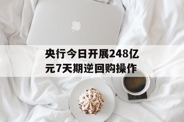 央行今日开展248亿元7天期逆回购操作