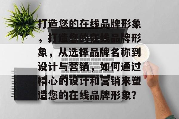 打造您的在线品牌形象，打造您的在线品牌形象，从选择品牌名称到设计与营销，如何通过精心的设计和营销来塑造您的在线品牌形象？
