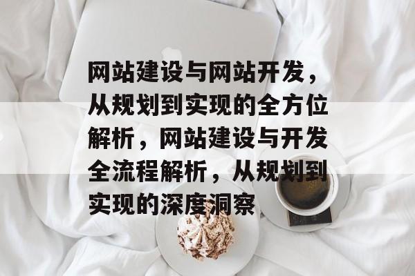 网站建设与网站开发，从规划到实现的全方位解析，网站建设与开发全流程解析，从规划到实现的深度洞察