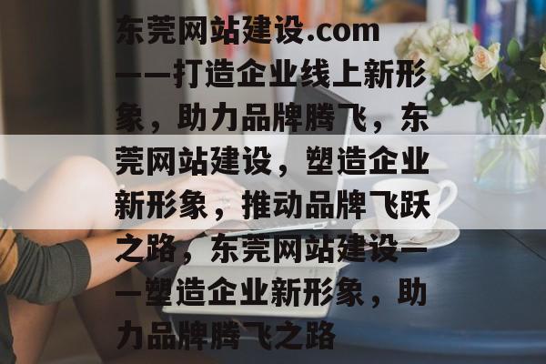 东莞网站建设.com——打造企业线上新形象，助力品牌腾飞，东莞网站建设，塑造企业新形象，推动品牌飞跃之路，东莞网站建设——塑造企业新形象，助力品牌腾飞之路