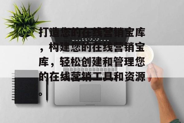 打造您的在线营销宝库，构建您的在线营销宝库，轻松创建和管理您的在线营销工具和资源。