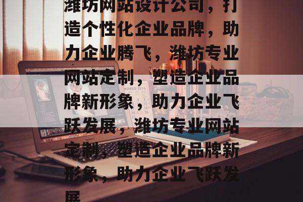 潍坊网站设计公司，打造个性化企业品牌，助力企业腾飞，潍坊专业网站定制，塑造企业品牌新形象，助力企业飞跃发展，潍坊专业网站定制，塑造企业品牌新形象，助力企业飞跃发展