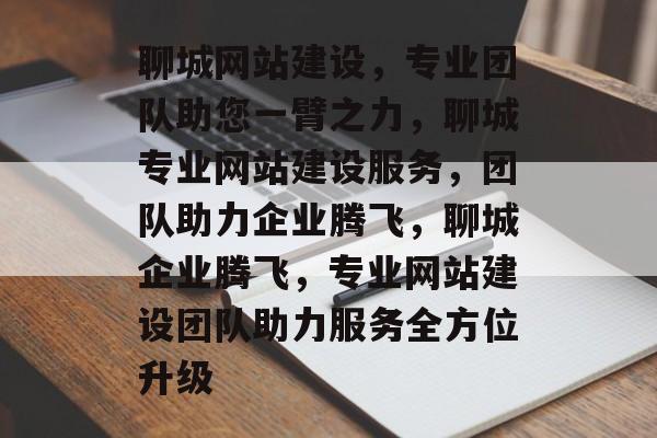 聊城网站建设，专业团队助您一臂之力，聊城专业网站建设服务，团队助力企业腾飞，聊城企业腾飞，专业网站建设团队助力服务全方位升级