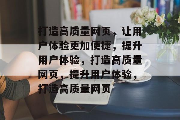 打造高质量网页，让用户体验更加便捷，提升用户体验，打造高质量网页，提升用户体验，打造高质量网页