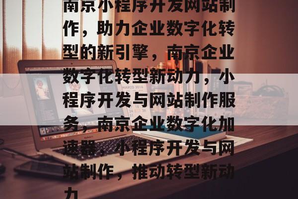 南京小程序开发网站制作，助力企业数字化转型的新引擎，南京企业数字化转型新动力，小程序开发与网站制作服务，南京企业数字化加速器，小程序开发与网站制作，推动转型新动力