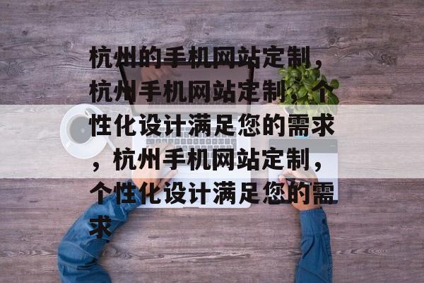 杭州的手机网站定制，杭州手机网站定制，个性化设计满足您的需求，杭州手机网站定制，个性化设计满足您的需求
