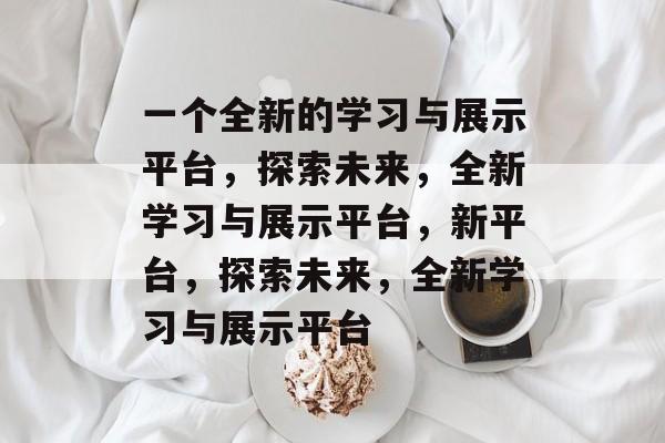 一个全新的学习与展示平台，探索未来，全新学习与展示平台，新平台，探索未来，全新学习与展示平台