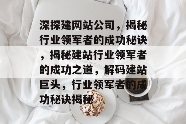 深探建网站公司，揭秘行业领军者的成功秘诀，揭秘建站行业领军者的成功之道，解码建站巨头，行业领军者的成功秘诀揭秘