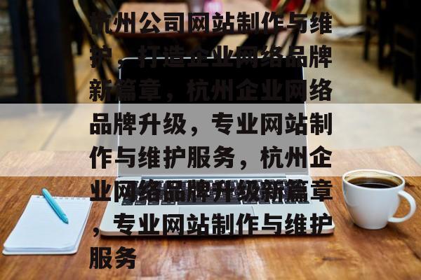 杭州公司网站制作与维护，打造企业网络品牌新篇章，杭州企业网络品牌升级，专业网站制作与维护服务，杭州企业网络品牌升级新篇章，专业网站制作与维护服务