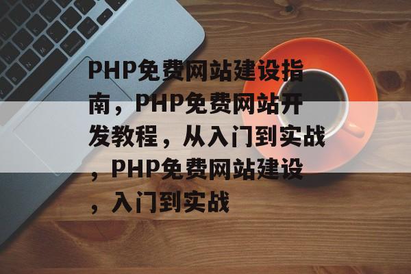 PHP免费网站建设指南，PHP免费网站开发教程，从入门到实战，PHP免费网站建设，入门到实战