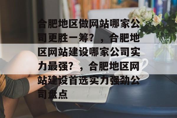 合肥地区做网站哪家公司更胜一筹？，合肥地区网站建设哪家公司实力最强？，合肥地区网站建设首选实力强劲公司盘点