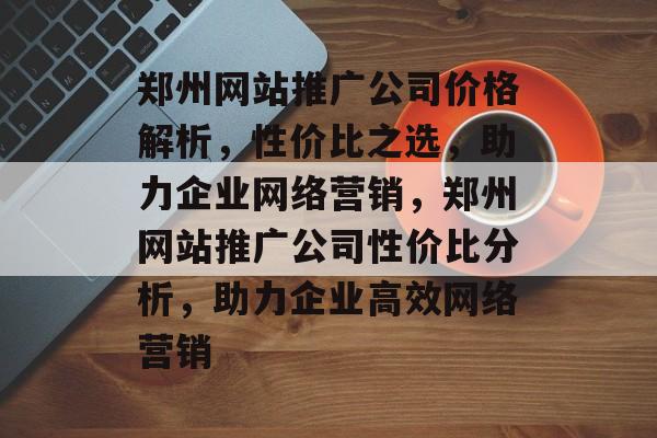 郑州网站推广公司价格解析，性价比之选，助力企业网络营销，郑州网站推广公司性价比分析，助力企业高效网络营销